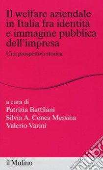 Il welfare aziendale in Italia fra identità e immagine pubblica dell'impresa. Una prospettiva storica libro di Battilani P. (cur.); Varini V. (cur.); Conca Messina S. A. (cur.)