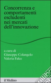 Concorrenza e comportamenti escludenti nei mercati dell'innovazione libro di Colangelo G. (cur.); Falce V. (cur.)