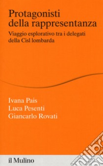 Protagonisti della rappresentanza. Viaggio esplorativo tra i delegati della Cisl lombarda libro di Pais Ivana; Pesenti Luca; Rovati Giancarlo