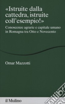 «Istruite dalla cattedra, istruite coll'esempio!». Conoscenze agrarie e capitale umano in Romagna tra Otto e Novecento libro di Mazzotti Omar