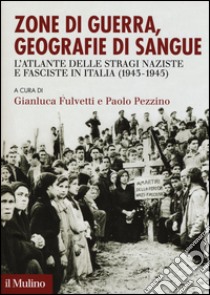 Zone di guerra, geografie di sangue. L'Atlante delle stragi naziste e fasciste in Italia (1943-1945) libro di Fulvetti G. (cur.); Pezzino P. (cur.)