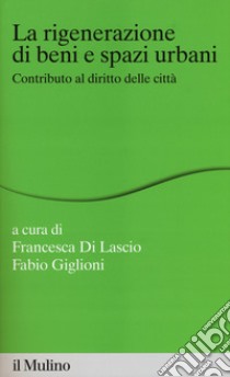 La rigenerazione di beni e spazi urbani. Contributi al diritto delle città libro di Di Lascio F. (cur.); Giglioni F. (cur.)