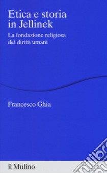 Etica e storia in Jellinek. La fondazione religiosa dei diritti umani libro di Ghia Francesco