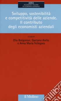 Sviluppo, sostenibilità e competitività delle aziende. Il contributo degli economisti aziendali libro di Borgonovi E. (cur.); Aiello G. (cur.); Fellegara A. M. (cur.)