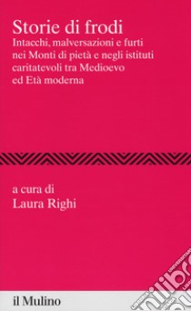 Storie di frodi. Intacchi, malversazioni e furti nei monti di pietà e negli istituti caritatevoli tra medioevo ed età moderna libro di Righi L. (cur.)