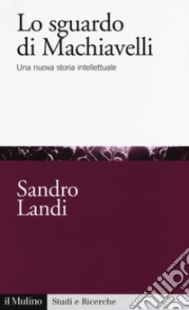 Lo sguardo di Machiavelli. Una nuova storia intellettuale libro di Landi Sandro