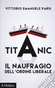 Titanic. Il naufragio dell'ordine liberale libro di Parsi Vittorio Emanuele