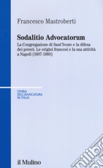 Sodalitio advocatorum. La Congregazione di sant'Ivone e la difesa dei poveri. Le origini francesi e la sua attività a Napoli (1607-1860) libro di Mastroberti Francesco