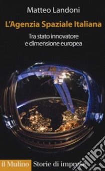 L'agenzia spaziale italiana. Tra Stato innovatore e dimensione europea libro di Landoni Matteo