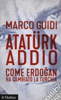 Atatürk addio. Come Erdogan ha cambiato la Turchia libro di Guidi Marco