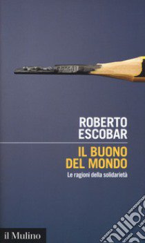 Il buono del mondo. Le ragioni della solidarietà libro di Escobar Roberto