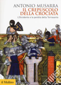 Il crepuscolo della crociata. L'Occidente e la perdita della Terrasanta libro di Musarra Antonio