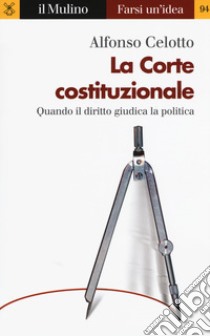 La Corte costituzionale. Quando il diritto giudica la politica libro di Celotto Alfonso