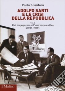 Adolfo Sarti e le crisi della Repubblica. Vol. 1: Dal dopoguerra all'«autunno caldo» (1945-1969) libro di Acanfora Paolo