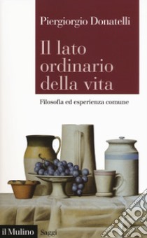 Il lato ordinario della vita, Filosofia ed esperienza comune libro di Donatelli Piergiorgio