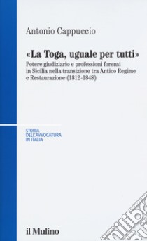 La toga, uguale per tutti. Potere giudiziario e professioni forensi in Sicilia nella transizione tra antico regime e restaurazione (1812-1848) libro di Cappuccio Antonio