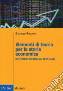 Elementi di teoria per la storia economica. Una rilettura dell'Italia dal 1950 a oggi libro di Rodano Giorgio