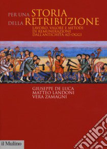 Per una storia della retribuzione. Lavoro, valore e metodi di remunerazione dall'antichità ad oggi libro di De Luca Giuseppe; Landoni Matteo; Zamagni Vera