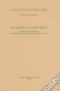 Il Vangelo e l'anticristo. Bernardino Ochino tra francescanesimo ed eresia (1487-1547) libro di Camaioni Michele