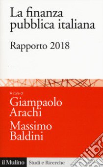 La finanza pubblica italiana. Rapporto 2018 libro di Arachi G. (cur.); Baldini M. (cur.)