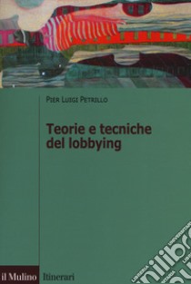 Teorie e tecniche del lobbying. Regole, casi, procedure libro di Petrillo Pier Luigi