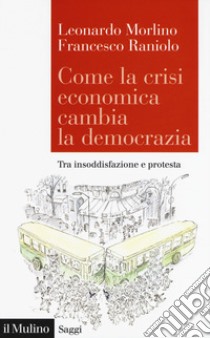 Come la crisi economica cambia la democrazia. Tra insoddisfazione e protesta libro di Morlino Leonardo; Raniolo Francesco