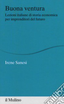 Buona ventura. Lezioni italiane di storia economica per imprenditori del futuro libro di Sanesi Irene