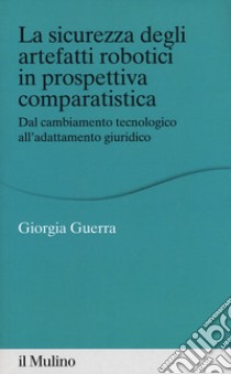 La sicurezza degli arteffatti robotici in prospettiva comparatistica. Dal cambiamento tecnologico all'adattamento giuridico libro di Guerra Giorgia