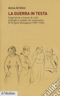 La guerra in testa. Esperienze e traumi di civili, profughi e soldati nel manicomio di Pergine Valsugana (1909-1924) libro di Grillini Anna