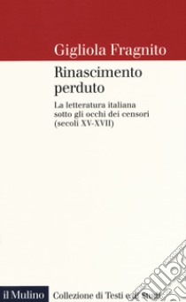 Rinascimento perduto. La letteratura italiana sotto gli occhi dei censori (secoli XV-XVII) libro di Fragnito Gigliola