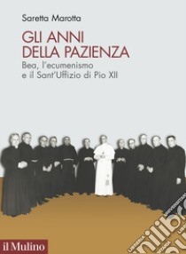 Gli anni della pazienza. Bea, l'ecumenismo e il Sant'Uffizio di Pio XII libro di Marotta Saretta