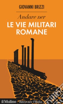 Andare per le vie militari romane libro di Brizzi Giovanni