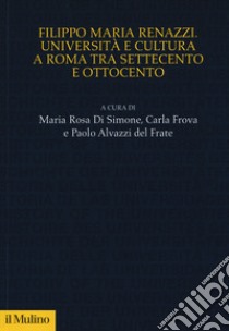 Filippo Maria Renazzi. Università e cultura a Roma tra Settecento e Ottocento libro di Di Simone M. R. (cur.); Frova C. (cur.); Alvazzi Del Frate P. (cur.)