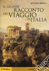 Il grande racconto del viaggio in Italia. Itinerari di ieri per viaggiatori di oggi libro di Brilli Attilio