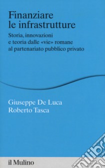 Finanziare le infrastrutture. Storia, innovazione e teoria dalle «vie» romane al partenariato pubblico-privato libro di De Luca Giuseppe; Tasca Roberto