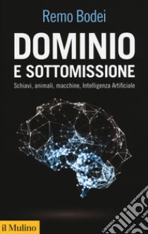 Dominio e sottomissione. Schiavi, animali, macchine, Intelligenza Artificiale libro di Bodei Remo