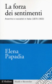 La forza dei sentimenti. Anarchici e socialisti in Italia (1870-1900) libro di Papadia Elena