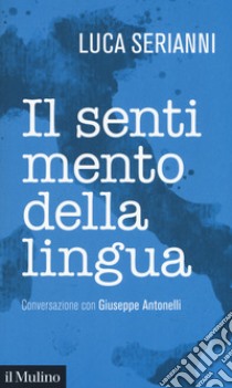 Il sentimento della lingua. Conversazione con Giuseppe Antonelli libro di Serianni Luca; Antonelli Giuseppe