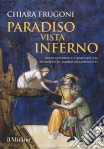 Paradiso vista Inferno. Buon governo e tirannide nel Medioevo di Ambrogio Lorenzetti. Ediz. a colori libro di Frugoni Chiara