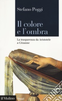 Il colore e l'ombra. La trasparenza da Aristotele a Cézanne libro di Poggi Stefano