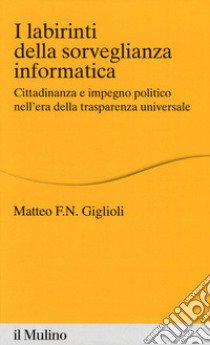 I labirinti della sorveglianza informatica. Cittadinanza e impegno politico nell'era della trasparenza universale libro di Giglioli Matteo