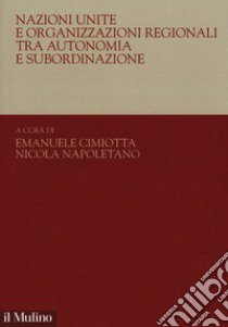 Nazioni Unite e organizzazioni regionali tra autonomia e subordinazione libro di Cimiotta E. (cur.); Napoletano N. (cur.)