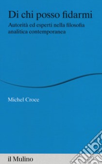 Di chi posso fidarmi. Autorità ed esperti nella filosofia analitica contemporanea libro di Croce Michel