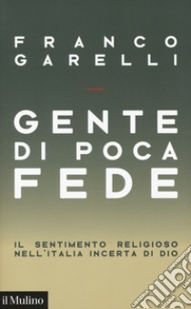 Gente di poca fede. Il sentimento religioso nell'Italia incerta di Dio libro di Garelli Franco