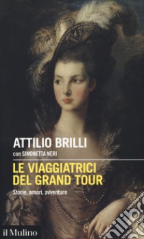 Le viaggiatrici del Grand Tour. Storie, amori, avventure libro di Brilli Attilio; Neri Simonetta