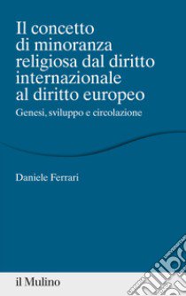 Il concetto di minoranza religiosa dal diritto internazionale al diritto europeo. Genesi, sviluppo e circolazione libro di Ferrari Daniele