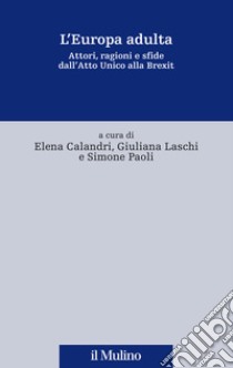 L'Europa adulta. Attori, ragioni e sfide dall'Atto Unico alla Brexit libro di Calandri Elena; Laschi Giuliana; Paoli Simone