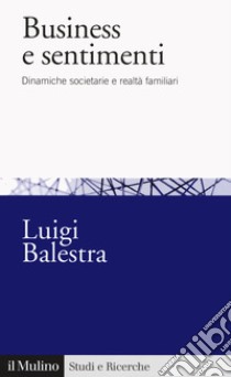 Business e sentimenti. Dinamiche societarie e realtà familiari libro di Balestra Luigi