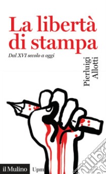 La libertà di stampa. Dal XVI secolo a oggi libro di Allotti Pierluigi