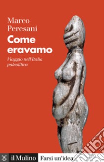 Come eravamo. Viaggio nell'Italia paleolitica libro di Peresani Marco